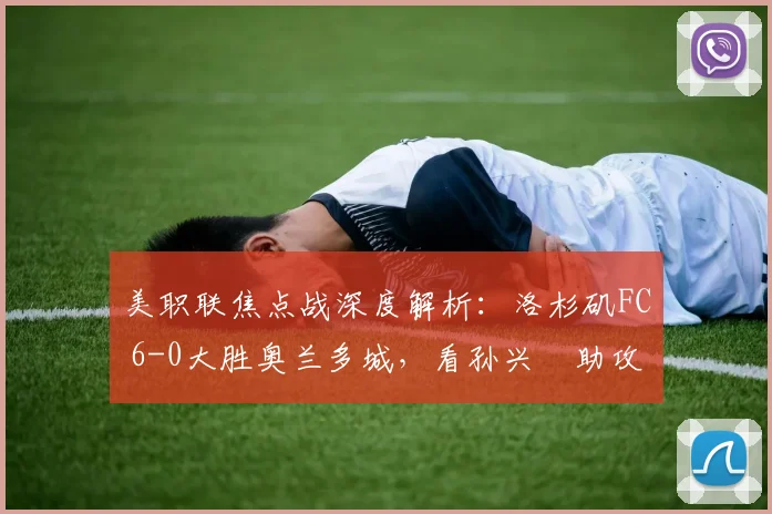 美职联焦点战深度解析：洛杉矶FC 6-0大胜奥兰多城，看孙兴慜助攻大四喜背后战术