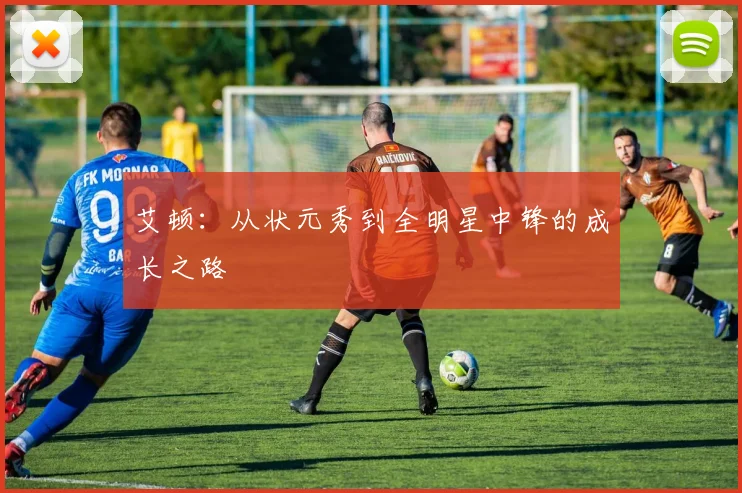 艾顿：从状元秀到全明星中锋的成长之路