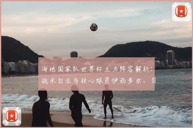 海地国家队世界杯主力阵容解析：战术打法与核心球员伊西多尔、贝勒加德技术特点全览