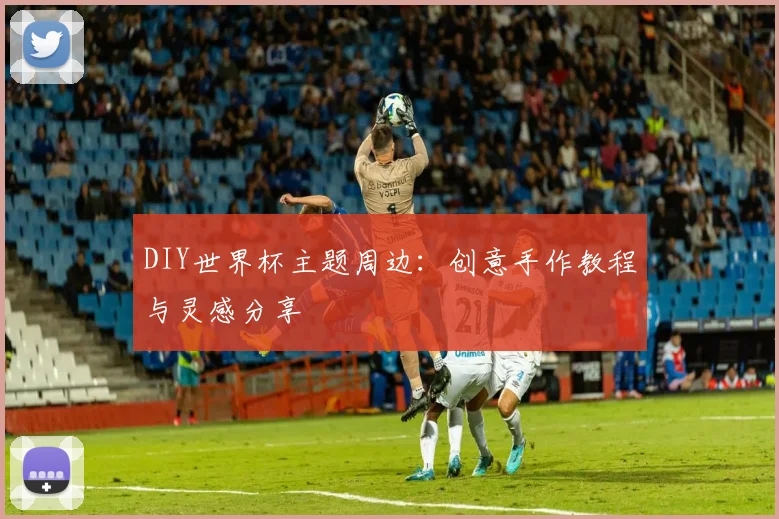 DIY世界杯主题周边:创意手作教程与灵感分享