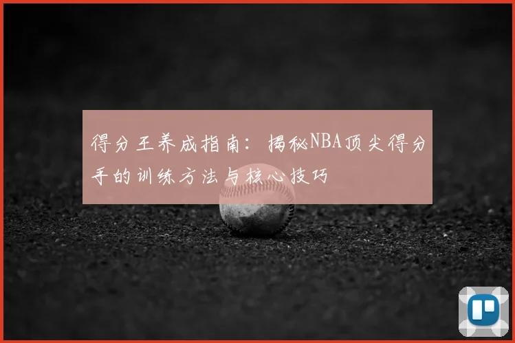 得分王养成指南：揭秘NBA顶尖得分手的训练方法与核心技巧