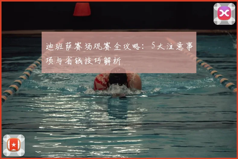 迪班萨赛场观赛全攻略:5大注意事项与省钱技巧解析