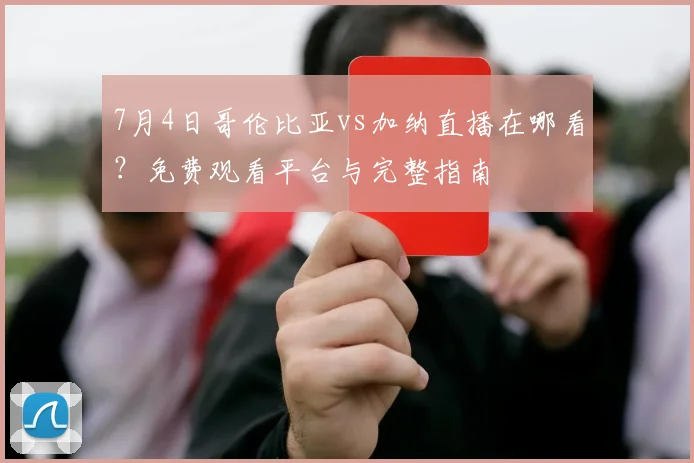 7月4日哥伦比亚vs加纳直播在哪看?免费观看平台与完整指南