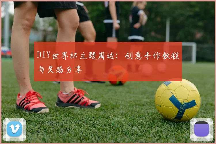 DIY世界杯主题周边：创意手作教程与灵感分享