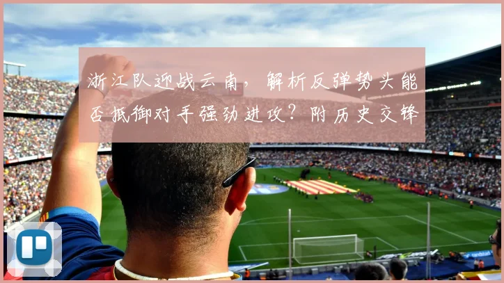 浙江队迎战云南,解析反弹势头能否抵御对手强劲进攻?附历史交锋与战术看点