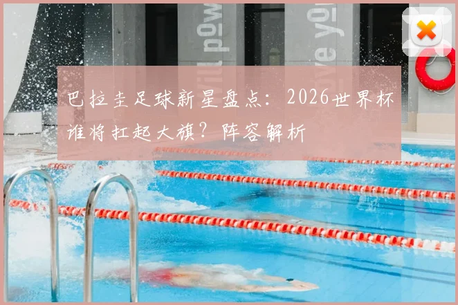 巴拉圭足球新星盘点：2026世界杯谁将扛起大旗？阵容解析