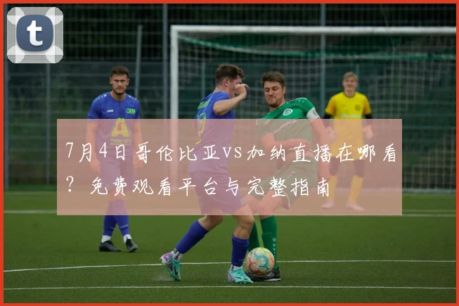 7月4日哥伦比亚vs加纳直播在哪看？免费观看平台与完整指南