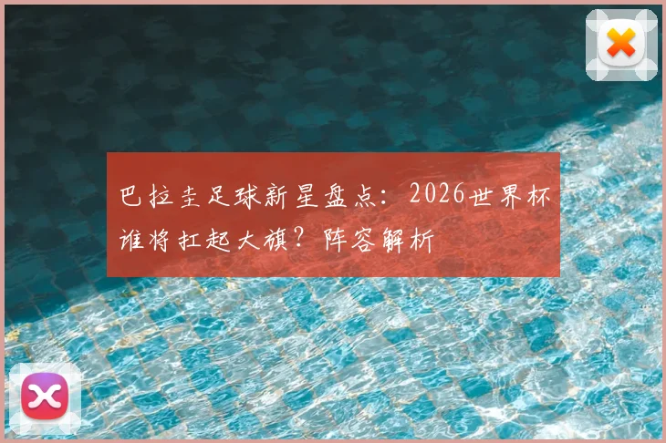 巴拉圭足球新星盘点：2026世界杯谁将扛起大旗？阵容解析